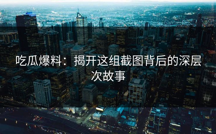 吃瓜爆料:揭开这组截图背后的深层次故事