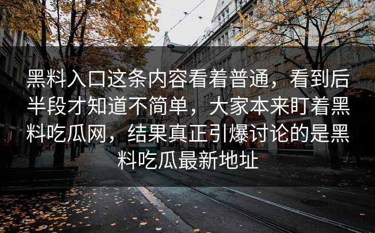 黑料入口这条内容看着普通,看到后半段才知道不简单,大家本来盯着黑料吃瓜网,结果真正引爆讨论的是黑料吃瓜最新地址