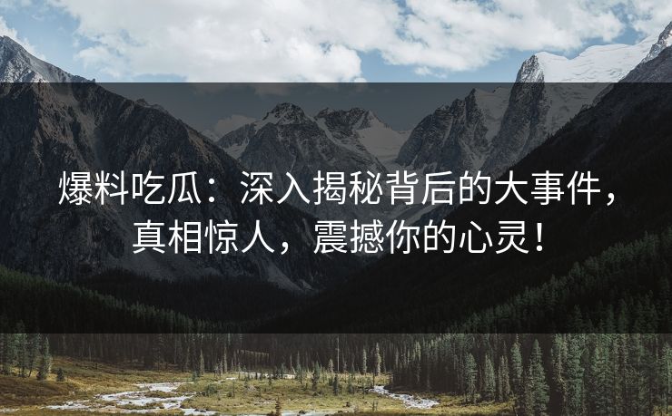 爆料吃瓜：深入揭秘背后的大事件，真相惊人，震撼你的心灵！