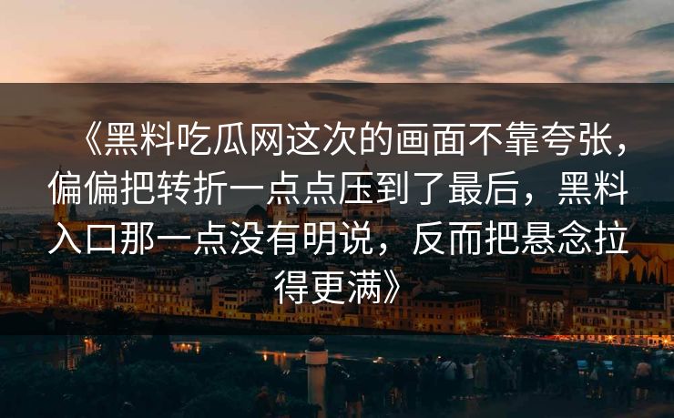 《黑料吃瓜网这次的画面不靠夸张，偏偏把转折一点点压到了最后，黑料入口那一点没有明说，反而把悬念拉得更满》