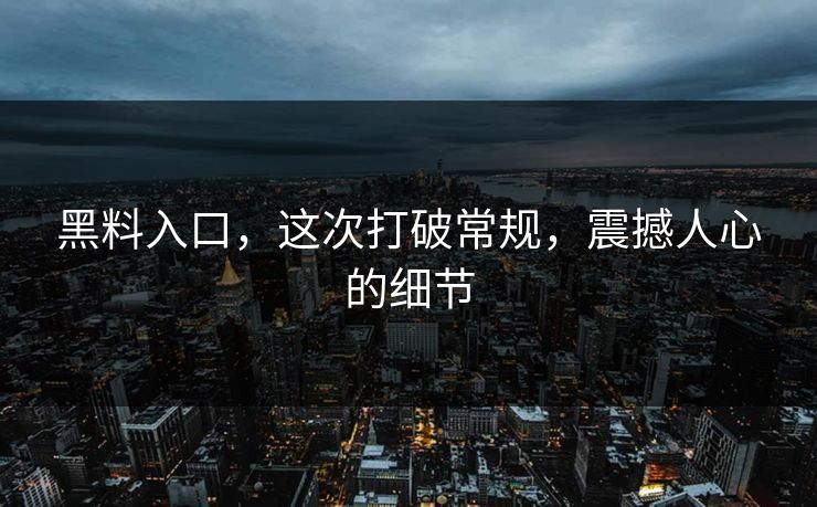 黑料入口，这次打破常规，震撼人心的细节
