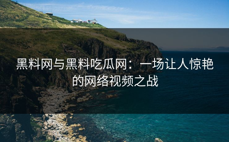 黑料网与黑料吃瓜网：一场让人惊艳的网络视频之战
