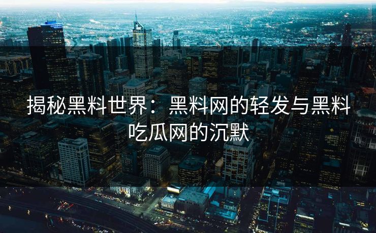 揭秘黑料世界：黑料网的轻发与黑料吃瓜网的沉默