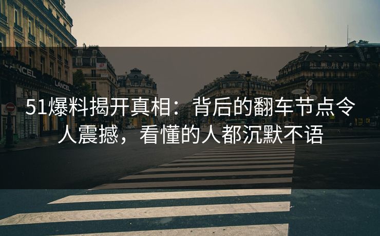 51爆料揭开真相：背后的翻车节点令人震撼，看懂的人都沉默不语