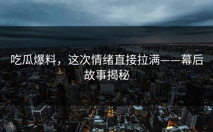 吃瓜爆料，这次情绪直接拉满——幕后故事揭秘