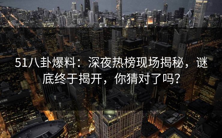 51八卦爆料：深夜热榜现场揭秘，谜底终于揭开，你猜对了吗？