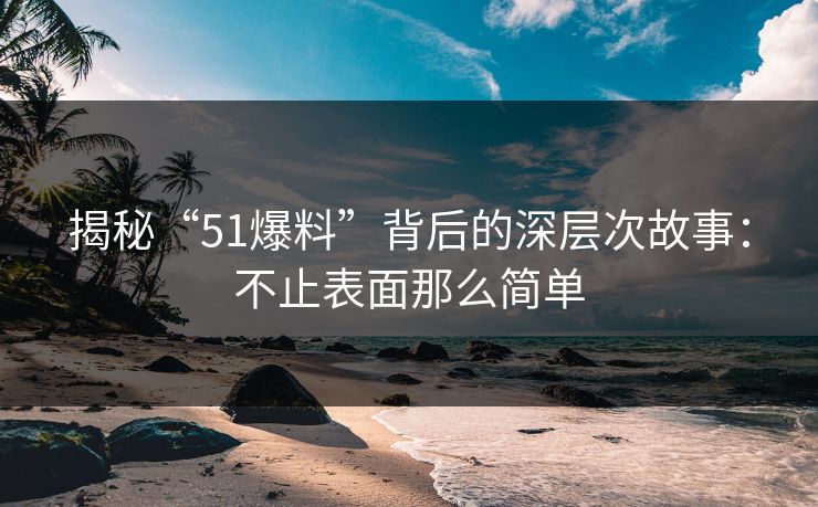 揭秘“51爆料”背后的深层次故事：不止表面那么简单