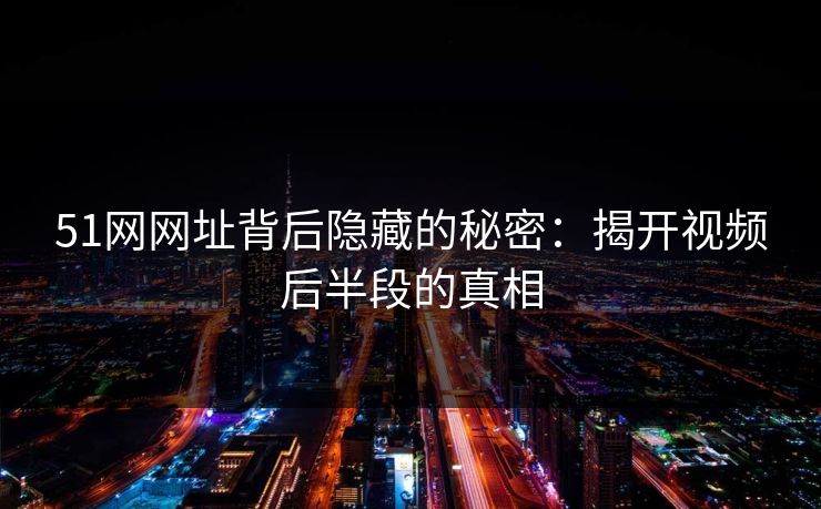 51网网址背后隐藏的秘密：揭开视频后半段的真相