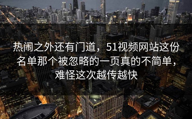 热闹之外还有门道，51视频网站这份名单那个被忽略的一页真的不简单，难怪这次越传越快