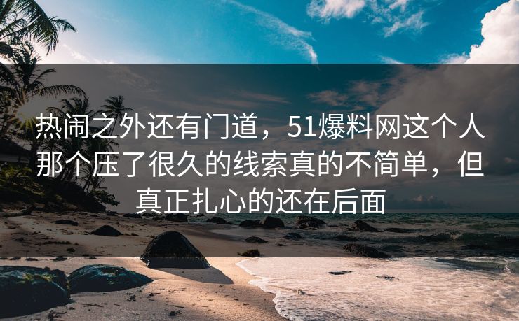热闹之外还有门道，51爆料网这个人那个压了很久的线索真的不简单，但真正扎心的还在后面