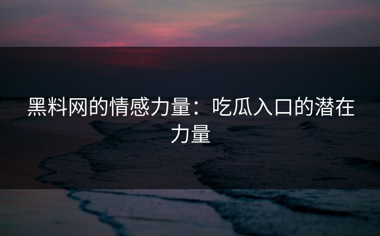 黑料网的情感力量：吃瓜入口的潜在力量