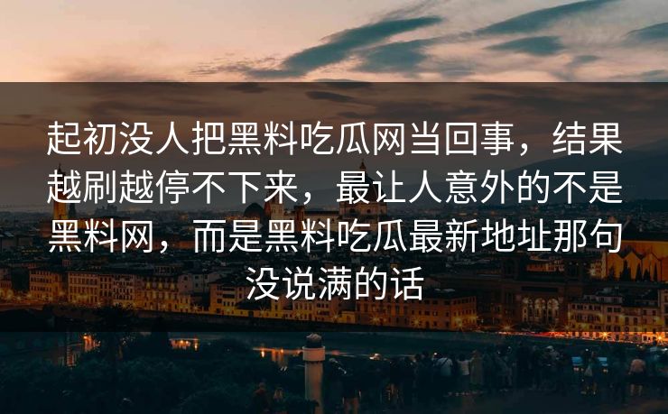 起初没人把黑料吃瓜网当回事，结果越刷越停不下来，最让人意外的不是黑料网，而是黑料吃瓜最新地址那句没说满的话