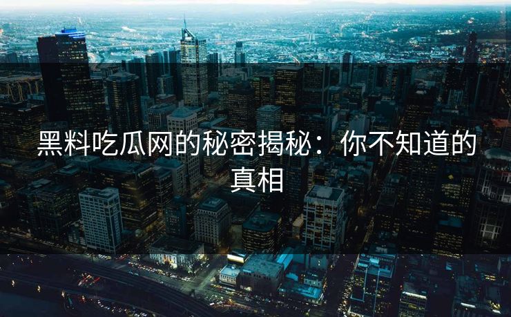 黑料吃瓜网的秘密揭秘：你不知道的真相