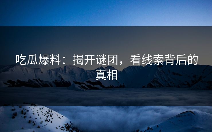 吃瓜爆料：揭开谜团，看线索背后的真相