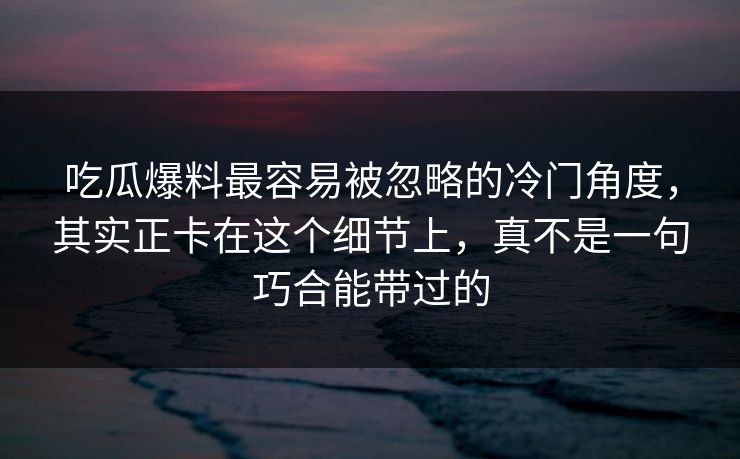 吃瓜爆料最容易被忽略的冷门角度,其实正卡在这个细节上,真不是一句巧合能带过的