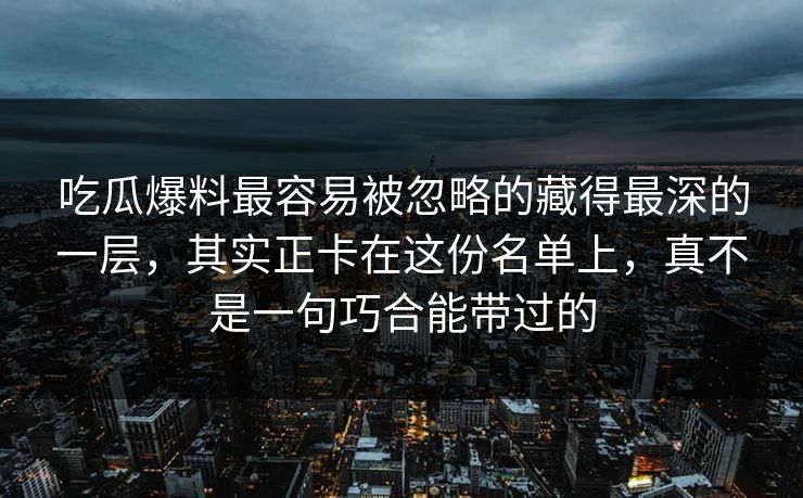 吃瓜爆料最容易被忽略的藏得最深的一层,其实正卡在这份名单上,真不是一句巧合能带过的