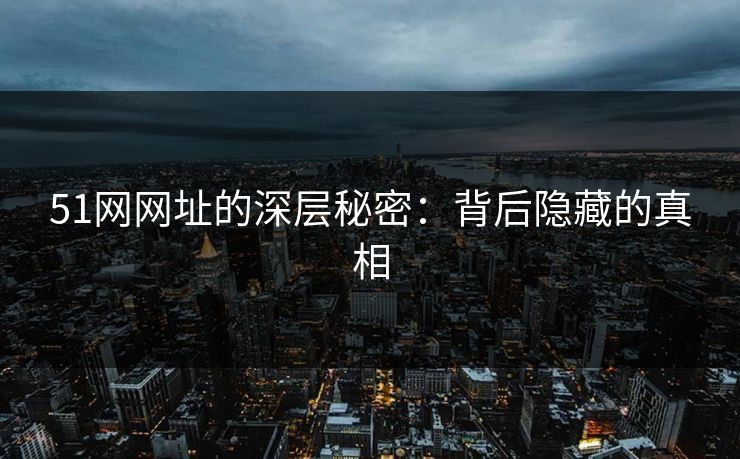 51网网址的深层秘密:背后隐藏的真相