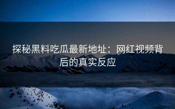 探秘黑料吃瓜最新地址:网红视频背后的真实反应