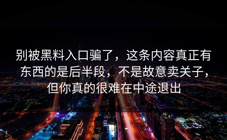 别被黑料入口骗了,这条内容真正有东西的是后半段,不是故意卖关子,但你真的很难在中途退出