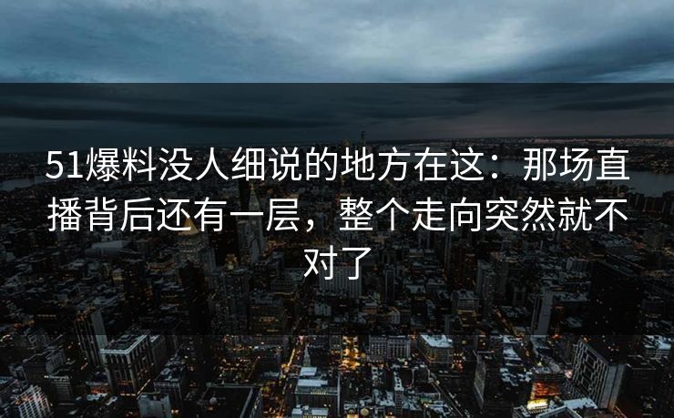 51爆料没人细说的地方在这:那场直播背后还有一层,整个走向突然就不对了