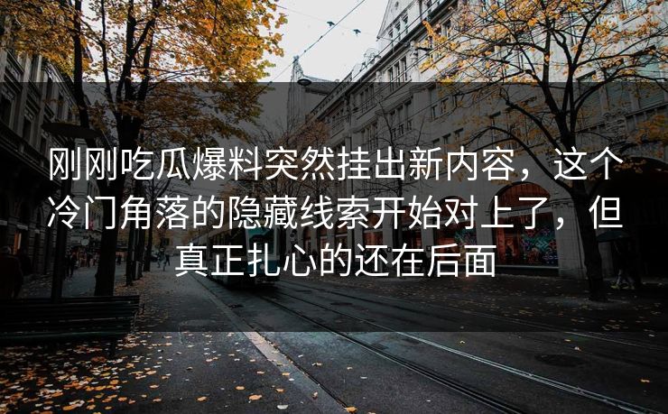 刚刚吃瓜爆料突然挂出新内容,这个冷门角落的隐藏线索开始对上了,但真正扎心的还在后面