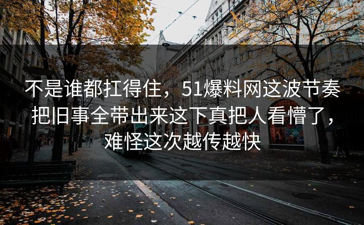 不是谁都扛得住,51爆料网这波节奏把旧事全带出来这下真把人看懵了,难怪这次越传越快