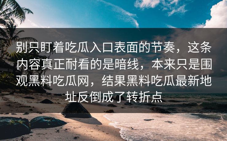 别只盯着吃瓜入口表面的节奏,这条内容真正耐看的是暗线,本来只是围观黑料吃瓜网,结果黑料吃瓜最新地址反倒成了转折点