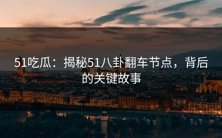 51吃瓜:揭秘51八卦翻车节点,背后的关键故事