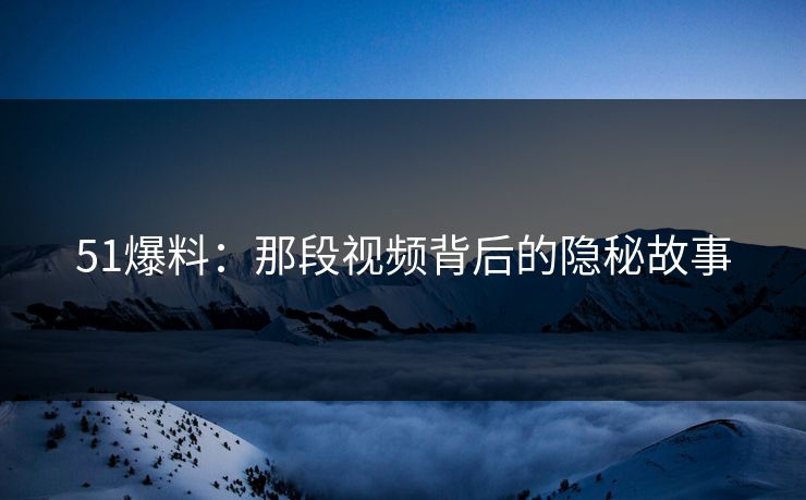 51爆料:那段视频背后的隐秘故事