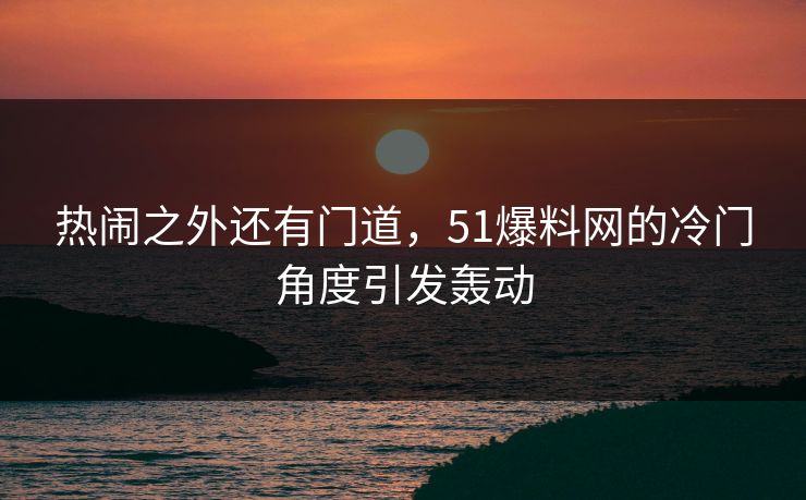 热闹之外还有门道，51爆料网的冷门角度引发轰动