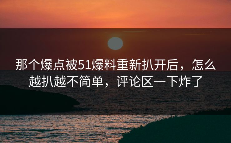 那个爆点被51爆料重新扒开后,怎么越扒越不简单,评论区一下炸了