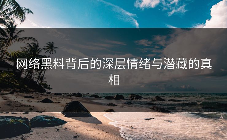 网络黑料背后的深层情绪与潜藏的真相