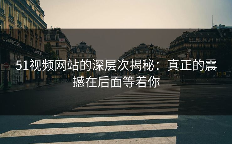 51视频网站的深层次揭秘：真正的震撼在后面等着你