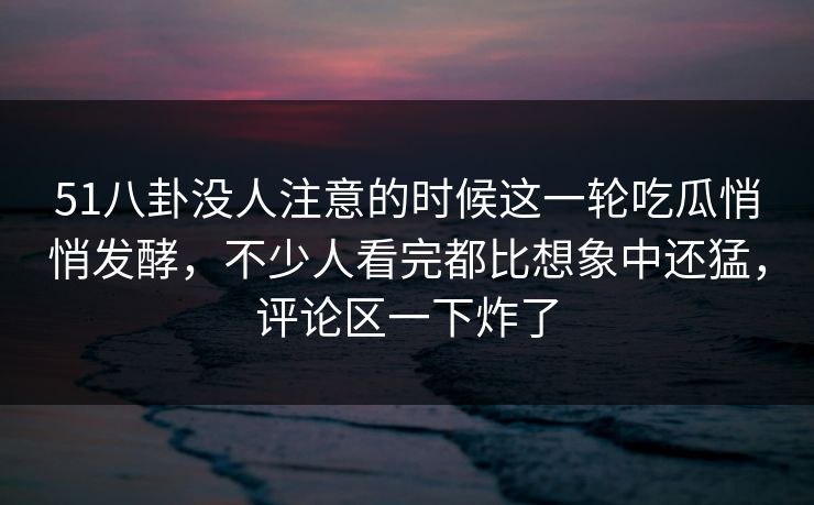 51八卦没人注意的时候这一轮吃瓜悄悄发酵,不少人看完都比想象中还猛,评论区一下炸了 51八卦没人注意的时候这一轮吃瓜悄悄发酵,不少人看完都比想象中还猛,评论区一下炸了