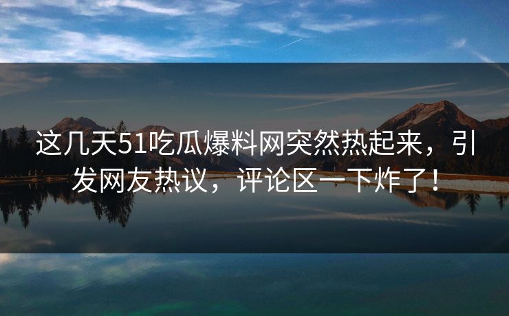 这几天51吃瓜爆料网突然热起来，引发网友热议，评论区一下炸了！