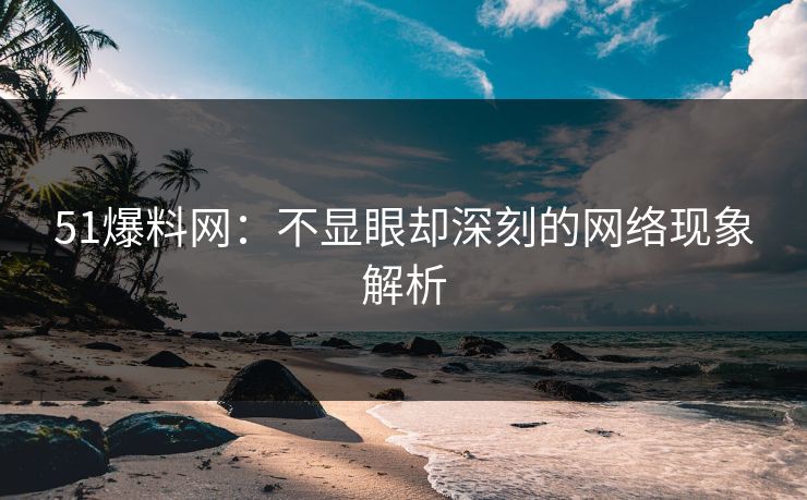 51爆料网：不显眼却深刻的网络现象解析