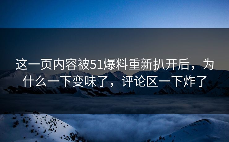 这一页内容被51爆料重新扒开后，为什么一下变味了，评论区一下炸了
