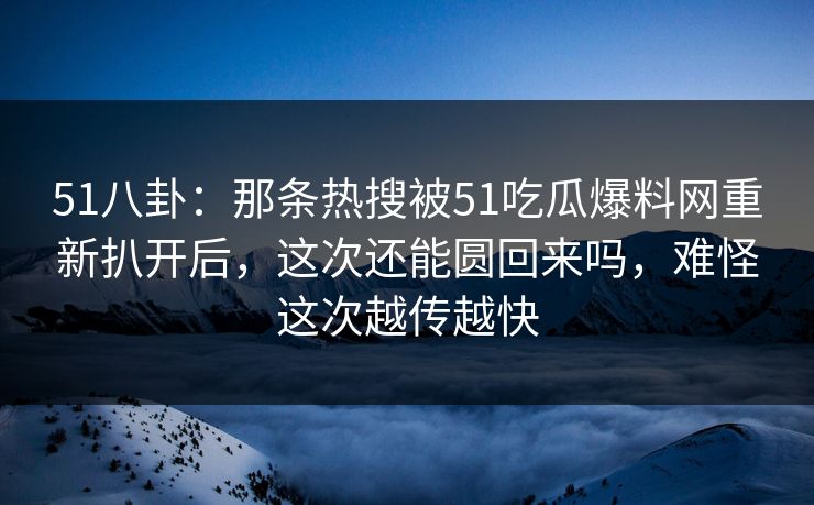 51八卦:那条热搜被51吃瓜爆料网重新扒开后,这次还能圆回来吗,难怪这次越传越快