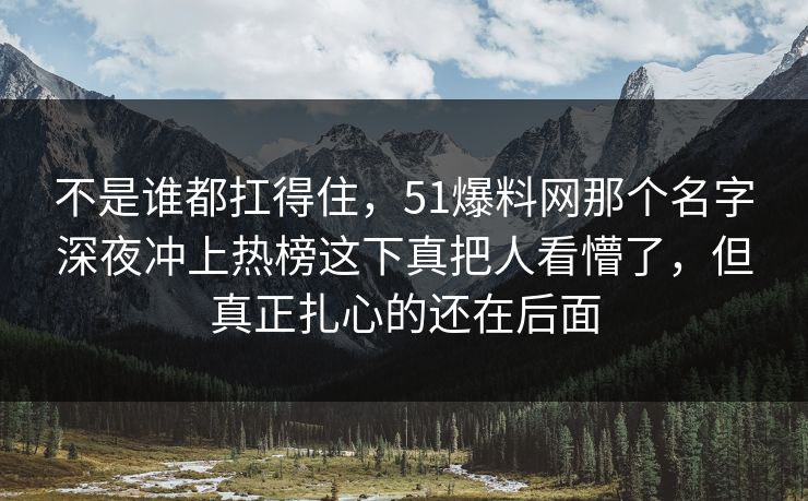 不是谁都扛得住,51爆料网那个名字深夜冲上热榜这下真把人看懵了,但真正扎心的还在后面