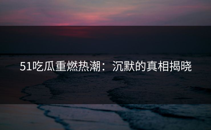 51吃瓜重燃热潮:沉默的真相揭晓