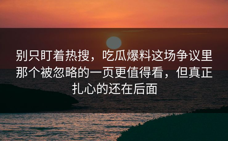 别只盯着热搜,吃瓜爆料这场争议里那个被忽略的一页更值得看,但真正扎心的还在后面