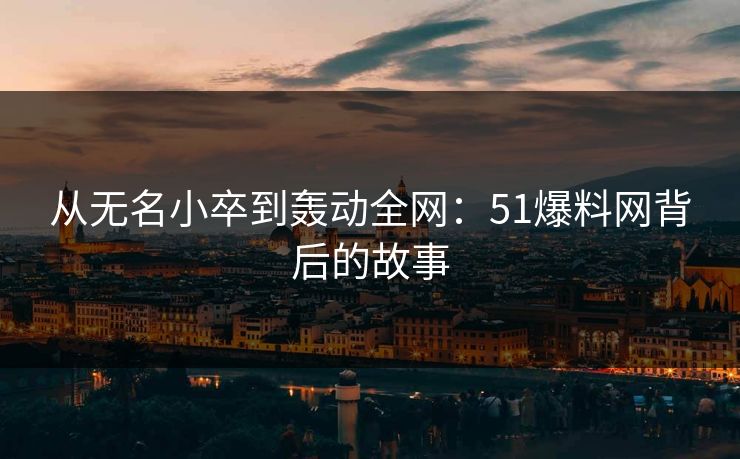 从无名小卒到轰动全网:51爆料网背后的故事