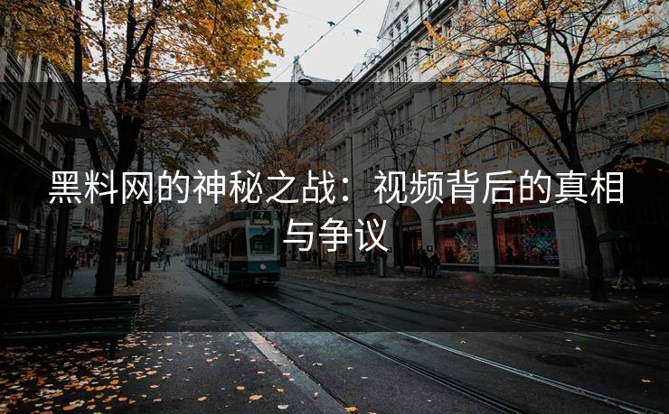 黑料网的神秘之战：视频背后的真相与争议