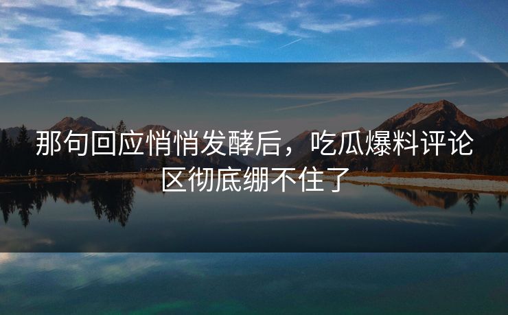 那句回应悄悄发酵后,吃瓜爆料评论区彻底绷不住了