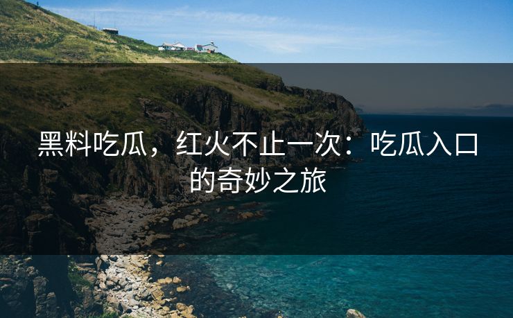 黑料吃瓜，红火不止一次：吃瓜入口的奇妙之旅