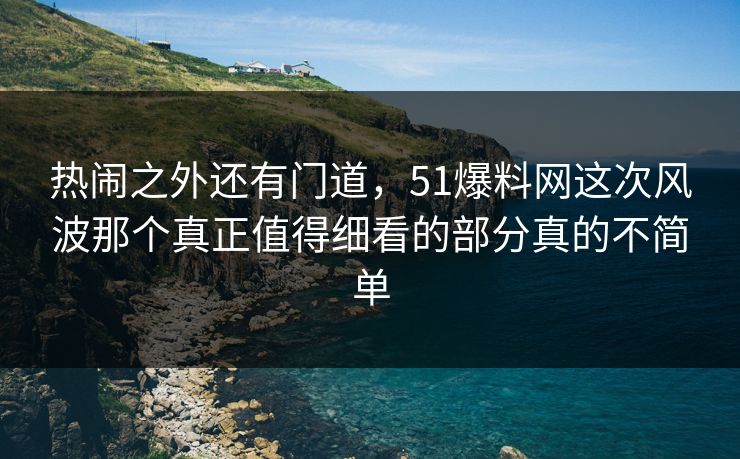 热闹之外还有门道，51爆料网这次风波那个真正值得细看的部分真的不简单