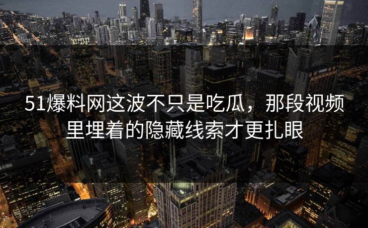 51爆料网这波不只是吃瓜，那段视频里埋着的隐藏线索才更扎眼