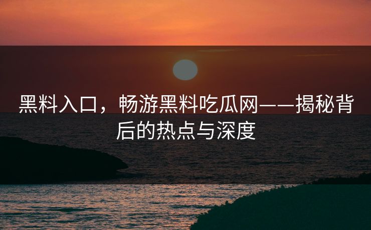黑料入口，畅游黑料吃瓜网——揭秘背后的热点与深度