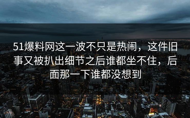 51爆料网这一波不只是热闹，这件旧事又被扒出细节之后谁都坐不住，后面那一下谁都没想到