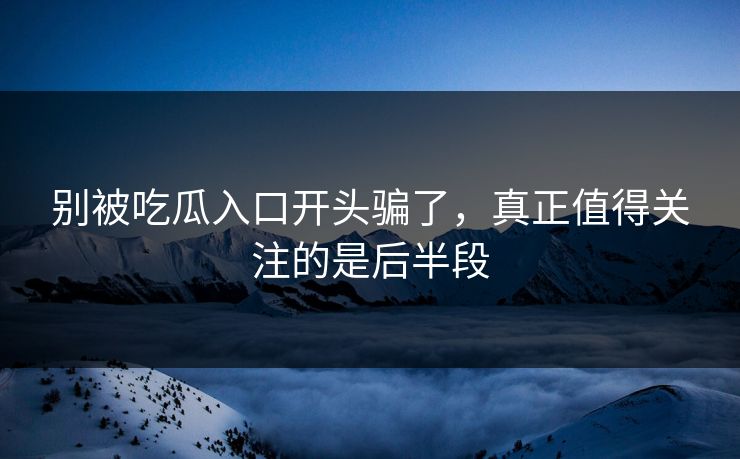 别被吃瓜入口开头骗了，真正值得关注的是后半段